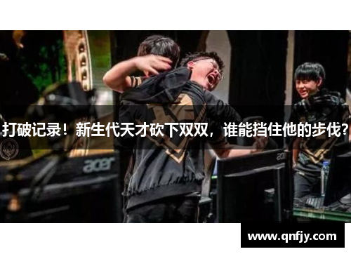 打破记录！新生代天才砍下双双，谁能挡住他的步伐？