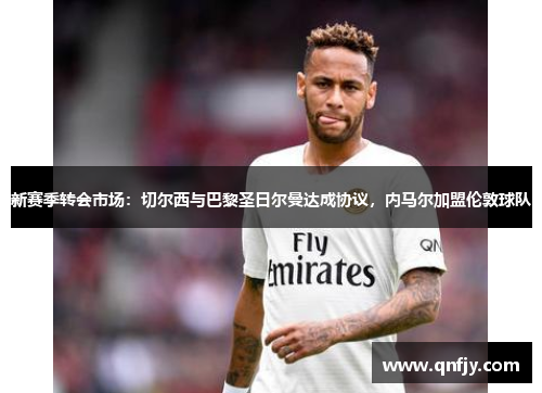 新赛季转会市场：切尔西与巴黎圣日尔曼达成协议，内马尔加盟伦敦球队
