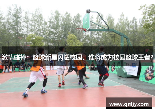 激情碰撞：篮球新星闪耀校园，谁将成为校园篮球王者？